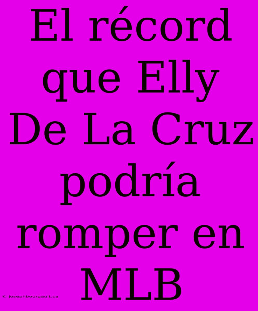 El Récord Que Elly De La Cruz Podría Romper En MLB