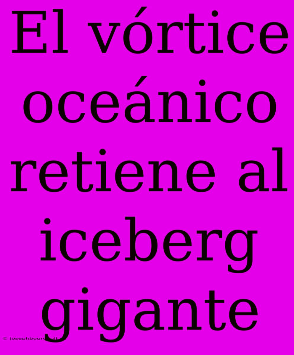 El Vórtice Oceánico Retiene Al Iceberg Gigante