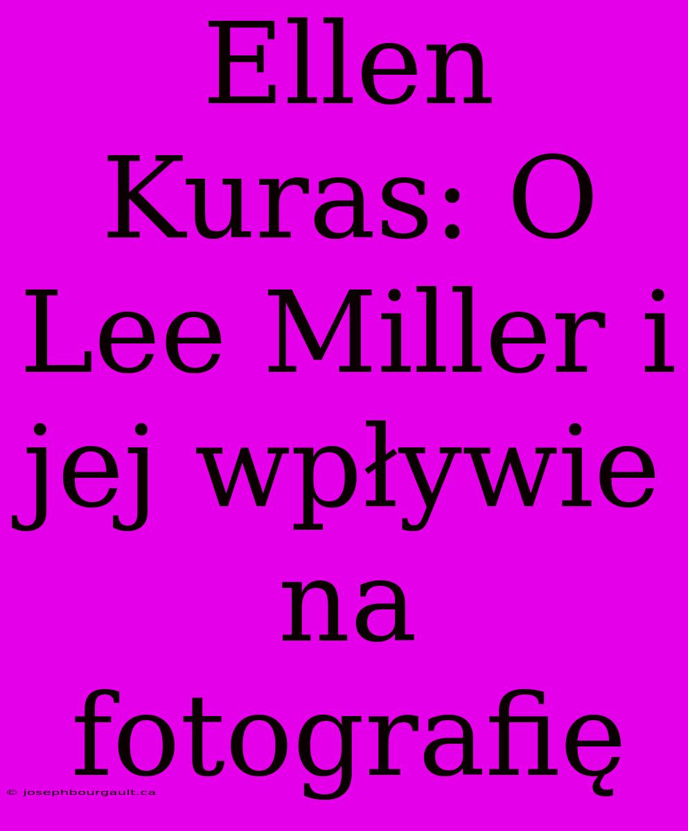 Ellen Kuras: O Lee Miller I Jej Wpływie Na Fotografię