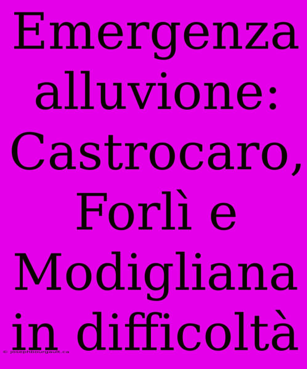 Emergenza Alluvione: Castrocaro, Forlì E Modigliana In Difficoltà