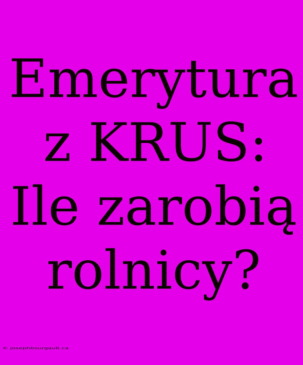 Emerytura Z KRUS: Ile Zarobią Rolnicy?