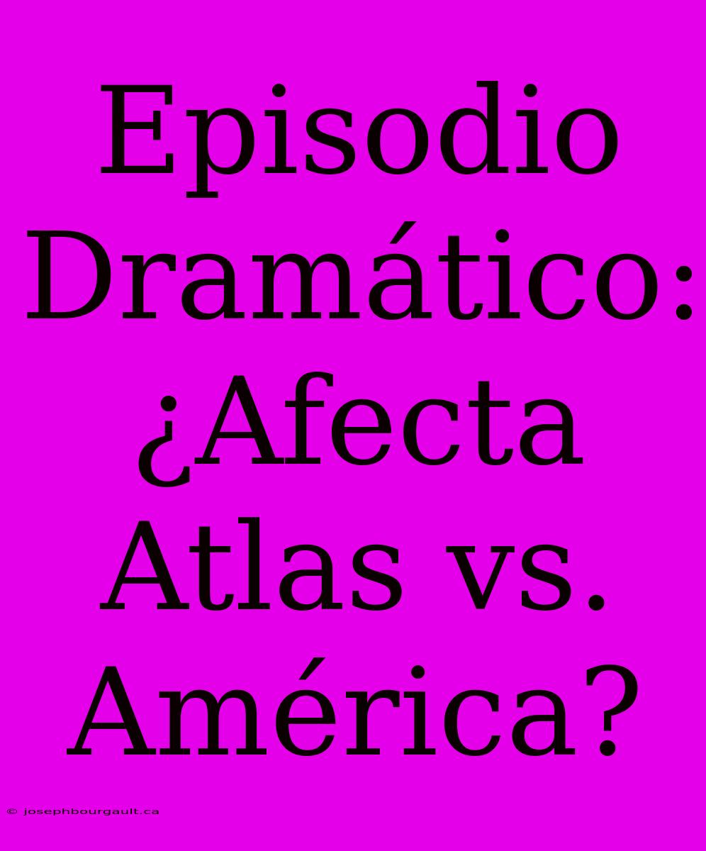 Episodio Dramático: ¿Afecta Atlas Vs. América?