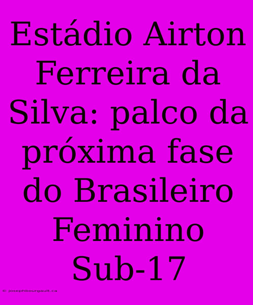 Estádio Airton Ferreira Da Silva: Palco Da Próxima Fase Do Brasileiro Feminino Sub-17