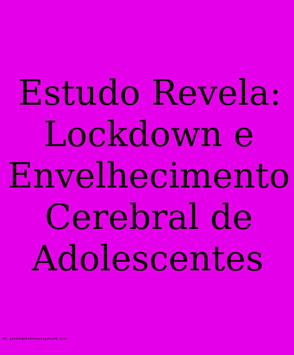 Estudo Revela: Lockdown E Envelhecimento Cerebral De Adolescentes