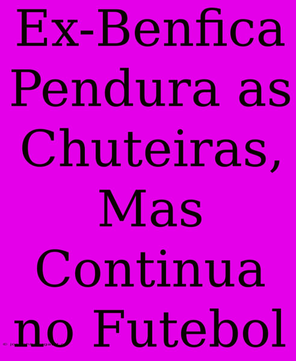 Ex-Benfica Pendura As Chuteiras, Mas Continua No Futebol