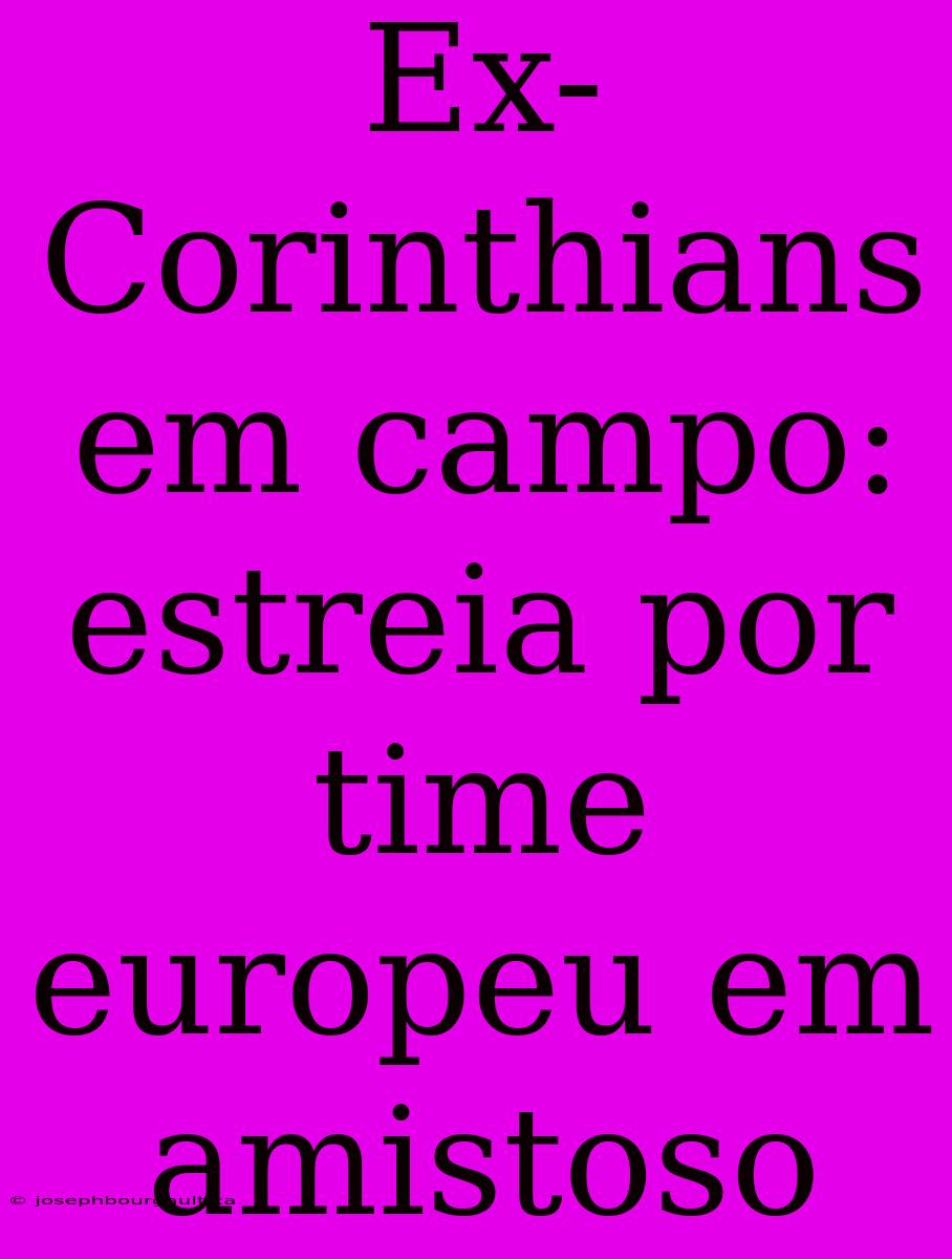 Ex-Corinthians Em Campo: Estreia Por Time Europeu Em Amistoso