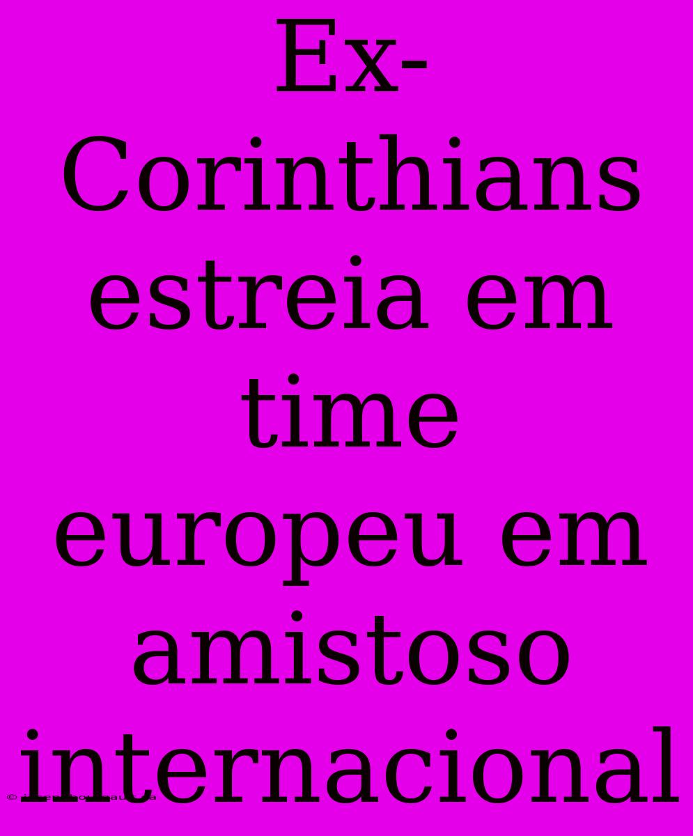 Ex-Corinthians Estreia Em Time Europeu Em Amistoso Internacional