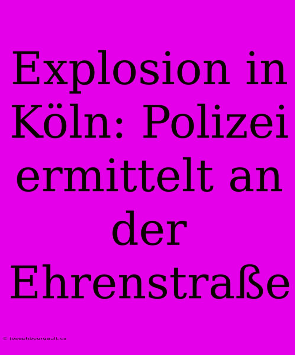 Explosion In Köln: Polizei Ermittelt An Der Ehrenstraße