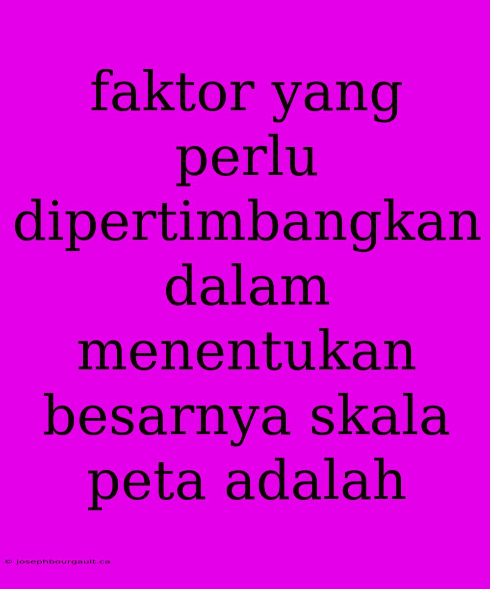 Faktor Yang Perlu Dipertimbangkan Dalam Menentukan Besarnya Skala Peta Adalah