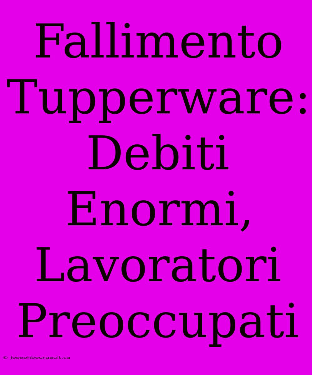 Fallimento Tupperware: Debiti Enormi, Lavoratori Preoccupati