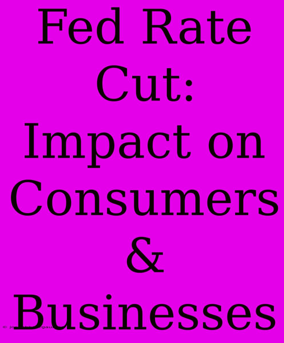 Fed Rate Cut: Impact On Consumers & Businesses