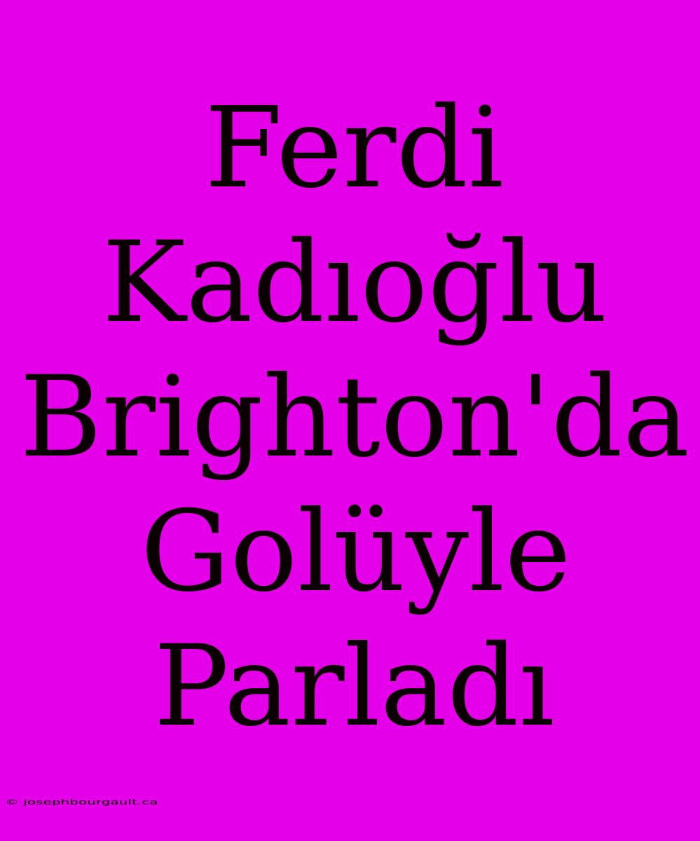 Ferdi Kadıoğlu Brighton'da Golüyle Parladı