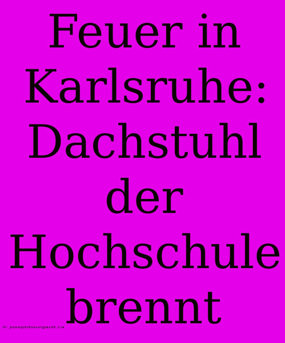 Feuer In Karlsruhe: Dachstuhl Der Hochschule Brennt