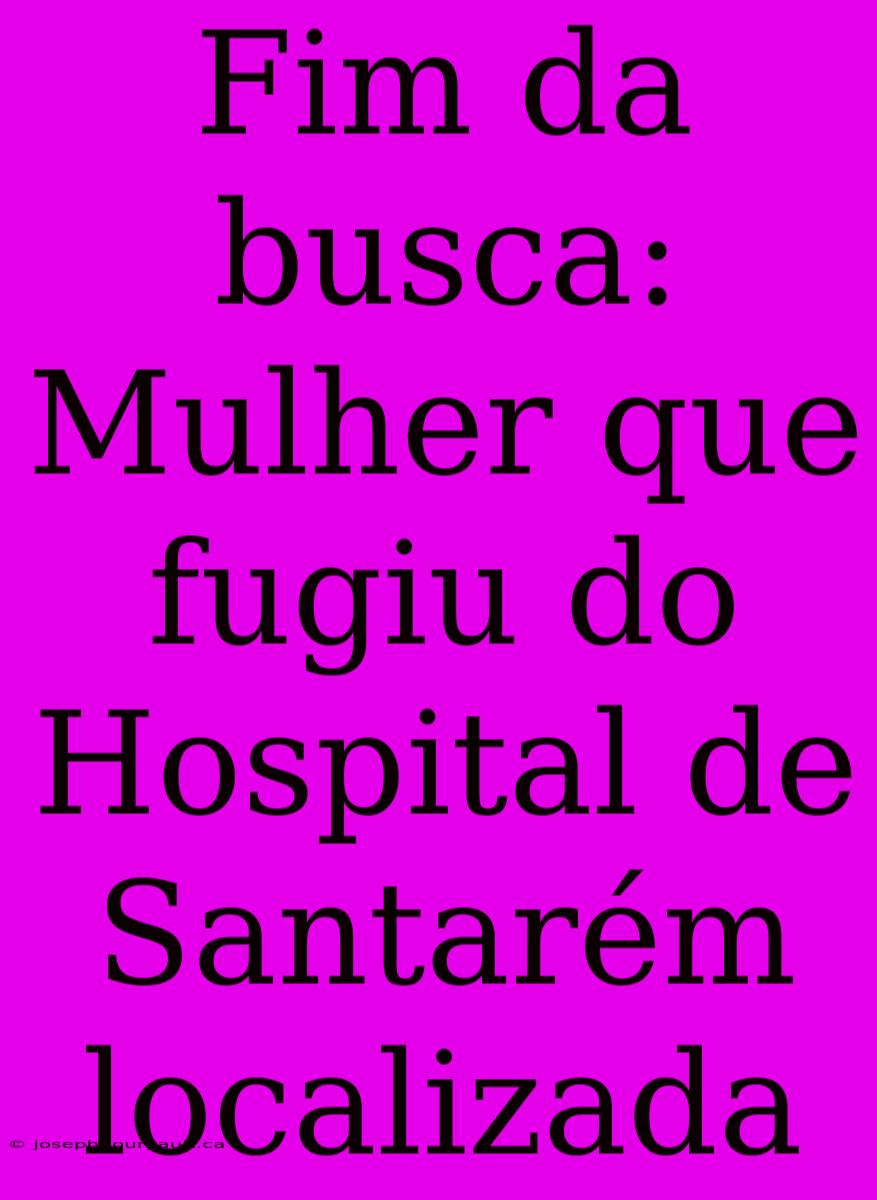 Fim Da Busca: Mulher Que Fugiu Do Hospital De Santarém Localizada