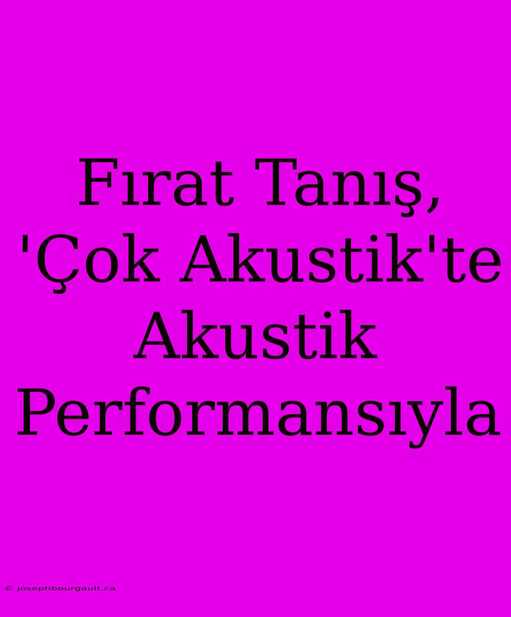 Fırat Tanış, 'Çok Akustik'te Akustik Performansıyla