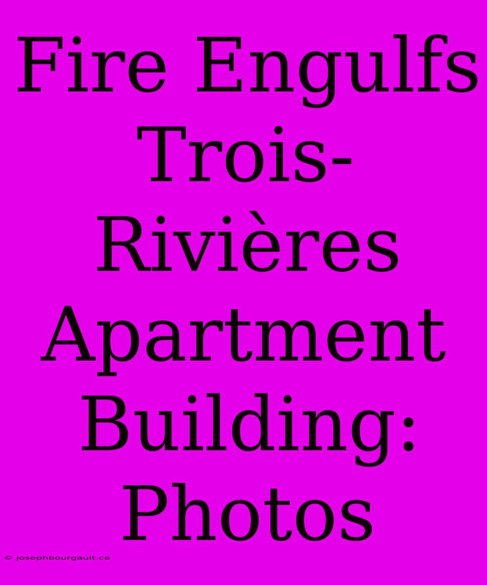 Fire Engulfs Trois-Rivières Apartment Building: Photos