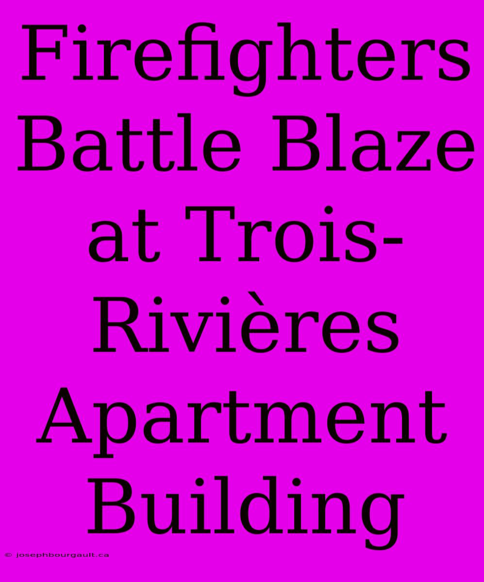 Firefighters Battle Blaze At Trois-Rivières Apartment Building