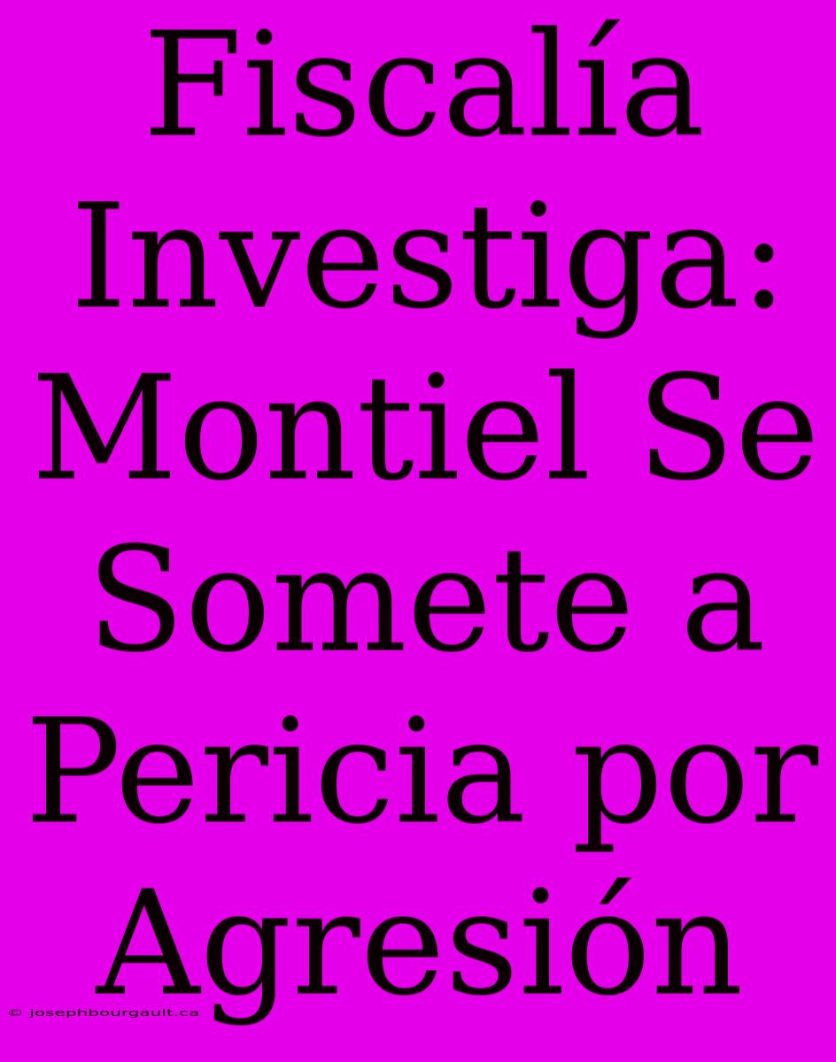 Fiscalía Investiga: Montiel Se Somete A Pericia Por Agresión