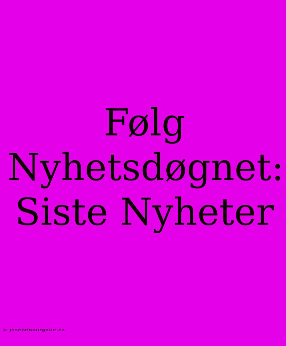 Følg Nyhetsdøgnet: Siste Nyheter