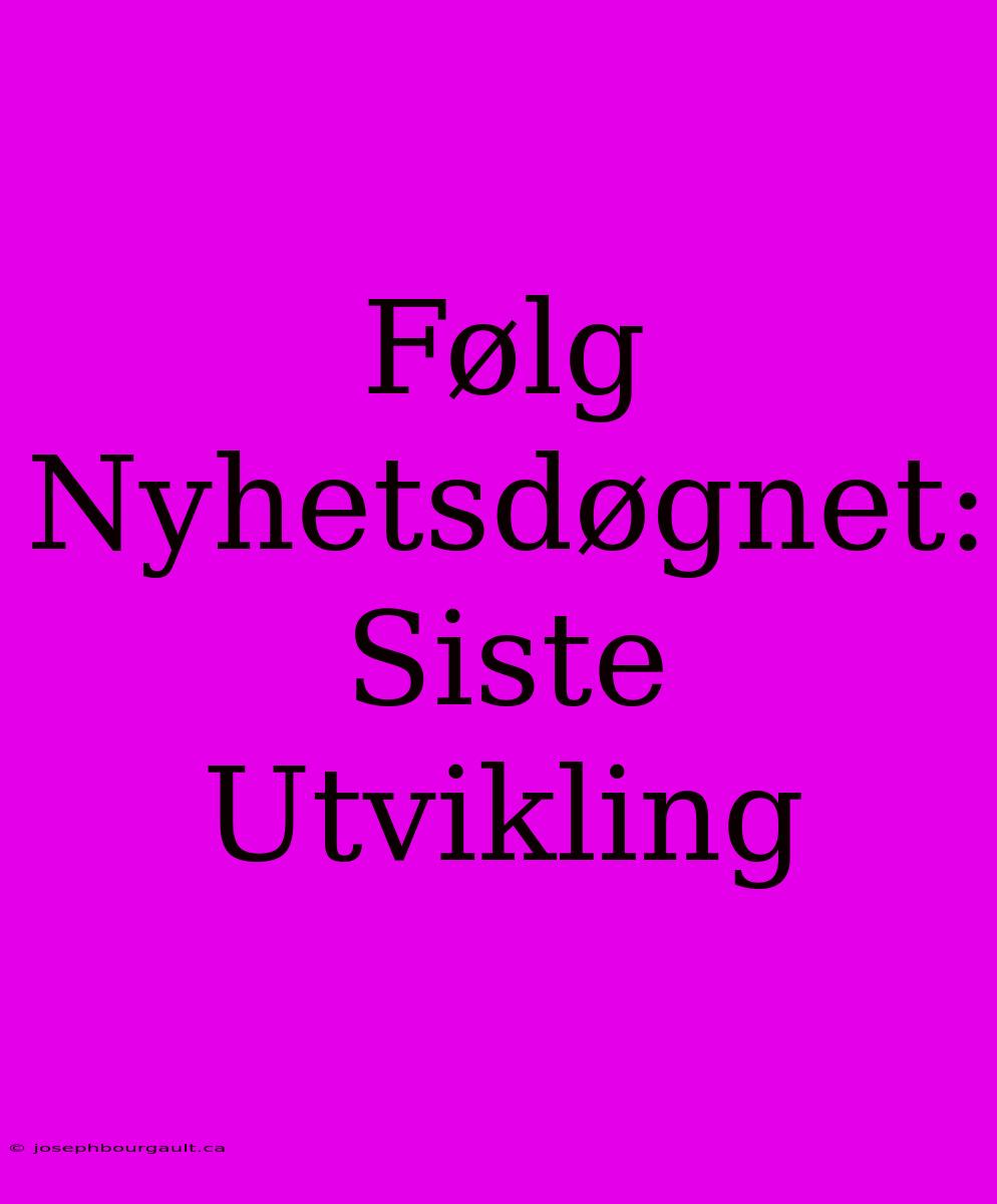 Følg Nyhetsdøgnet: Siste Utvikling