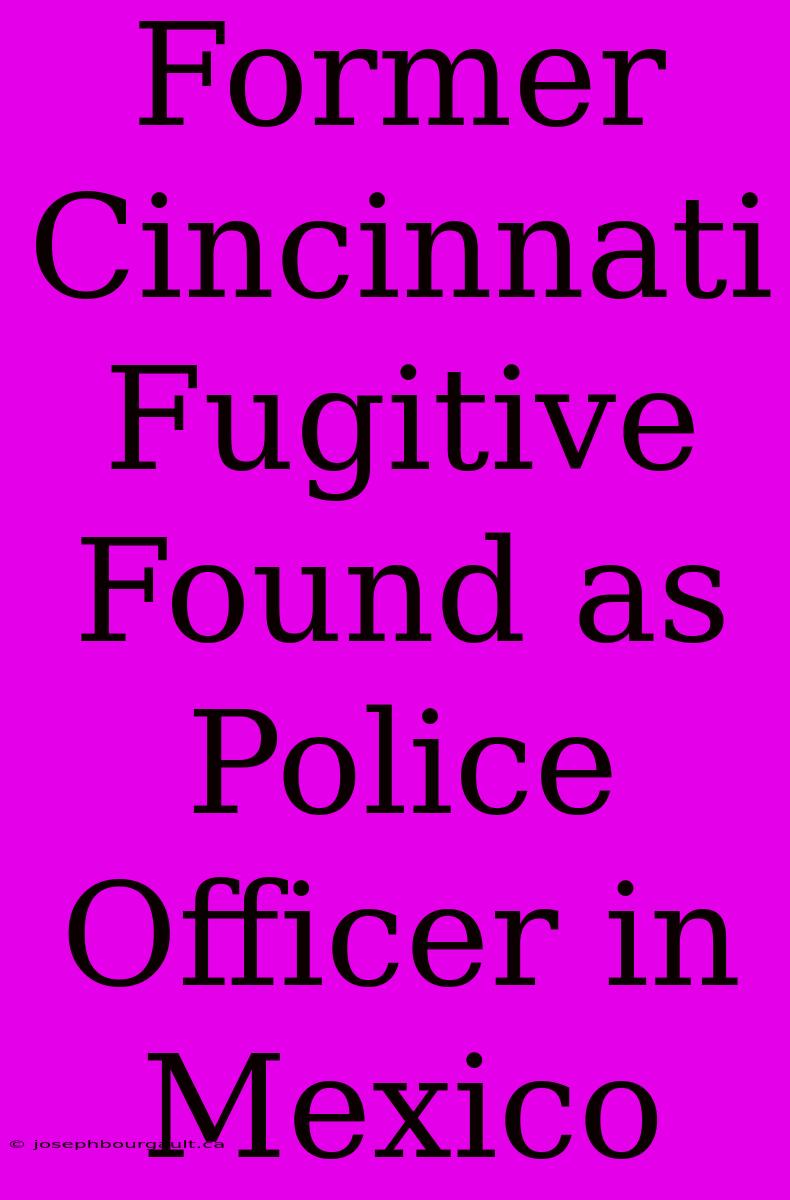 Former Cincinnati Fugitive Found As Police Officer In Mexico