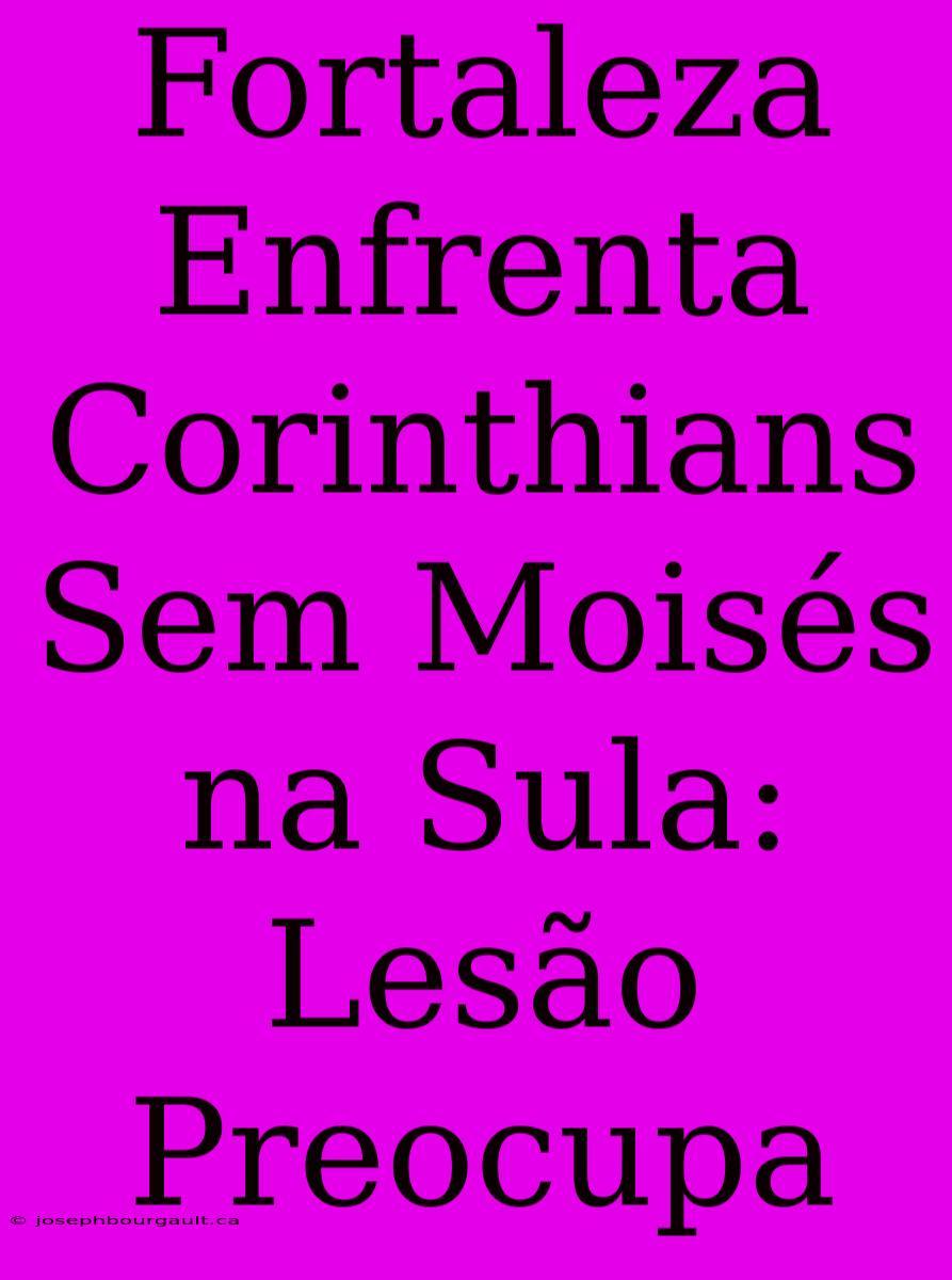 Fortaleza Enfrenta Corinthians Sem Moisés Na Sula: Lesão Preocupa