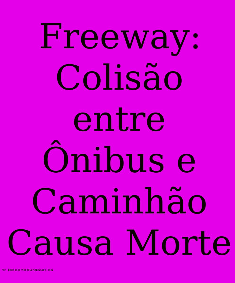 Freeway: Colisão Entre Ônibus E Caminhão Causa Morte