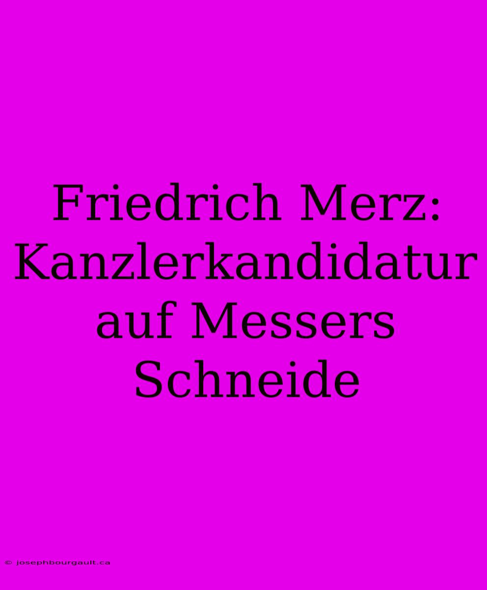 Friedrich Merz: Kanzlerkandidatur Auf Messers Schneide