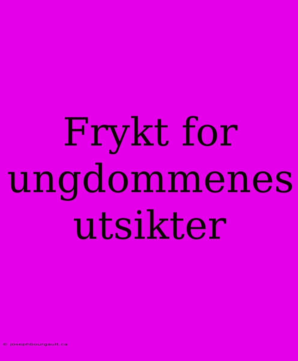 Frykt For Ungdommenes Utsikter