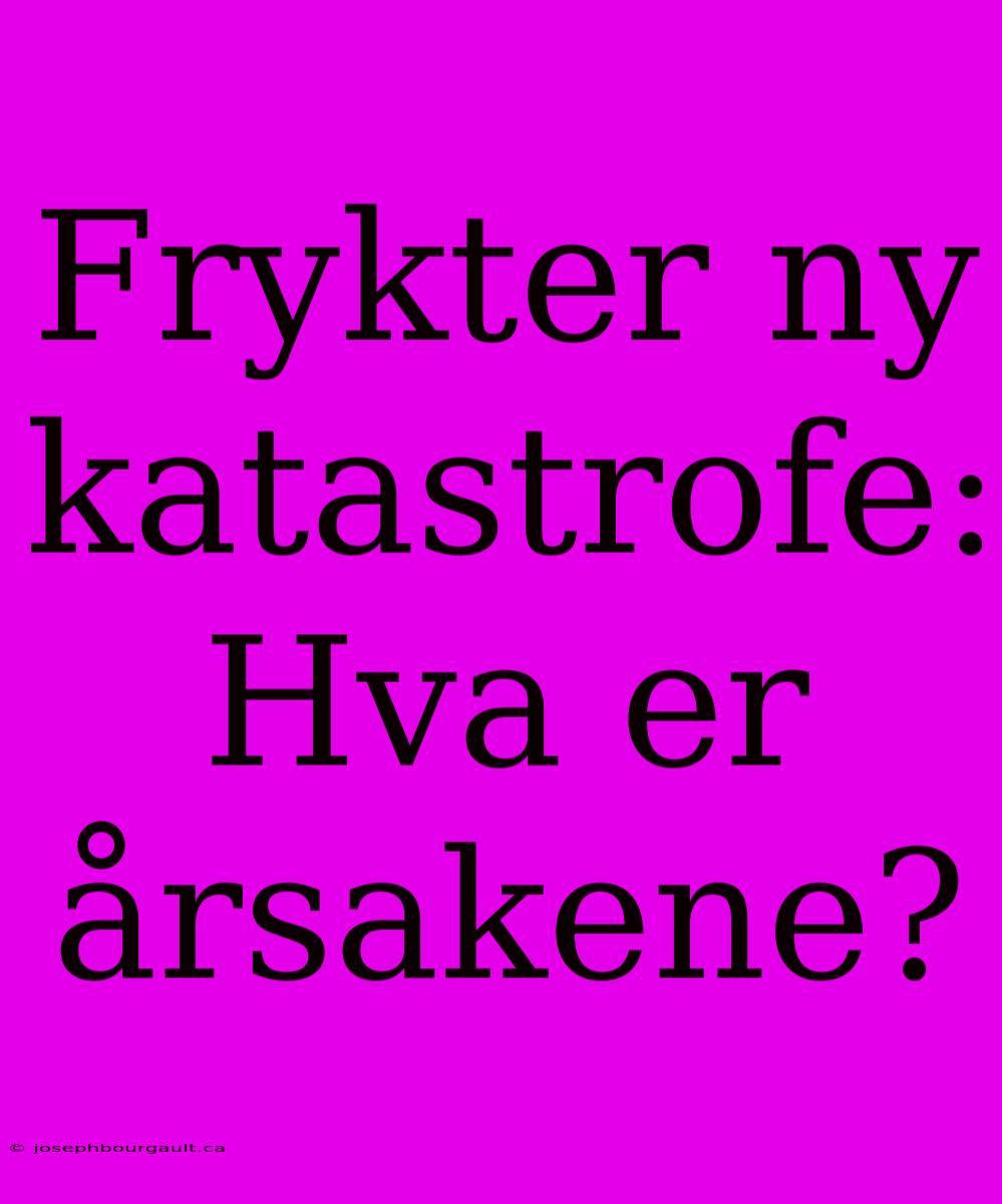 Frykter Ny Katastrofe: Hva Er Årsakene?