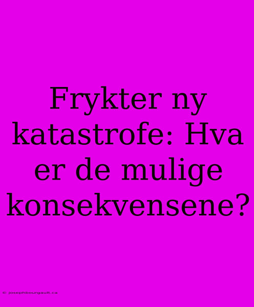 Frykter Ny Katastrofe: Hva Er De Mulige Konsekvensene?