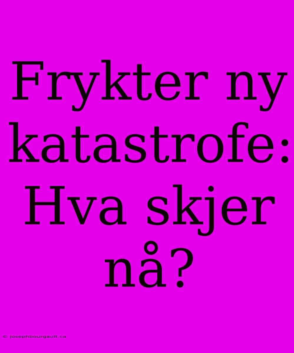 Frykter Ny Katastrofe: Hva Skjer Nå?