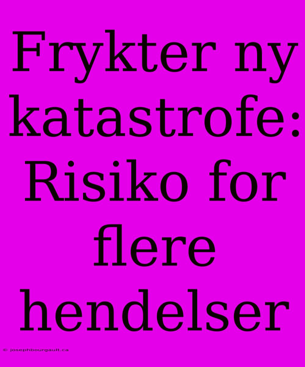 Frykter Ny Katastrofe: Risiko For Flere Hendelser