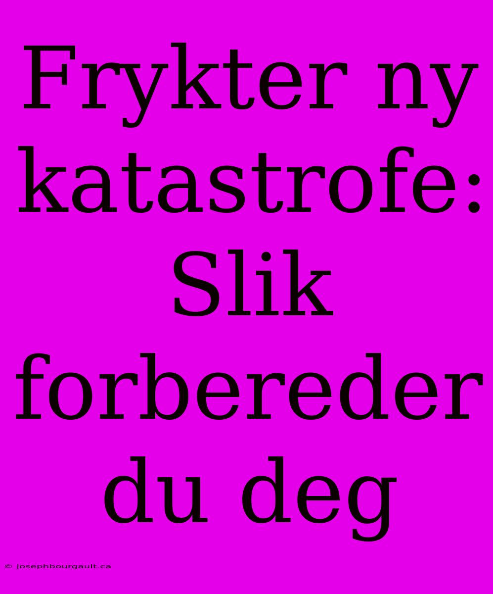 Frykter Ny Katastrofe: Slik Forbereder Du Deg