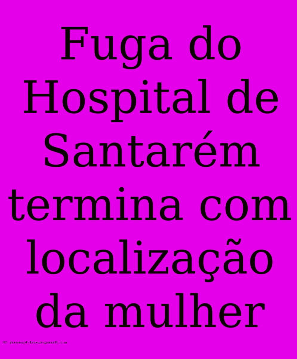 Fuga Do Hospital De Santarém Termina Com Localização Da Mulher