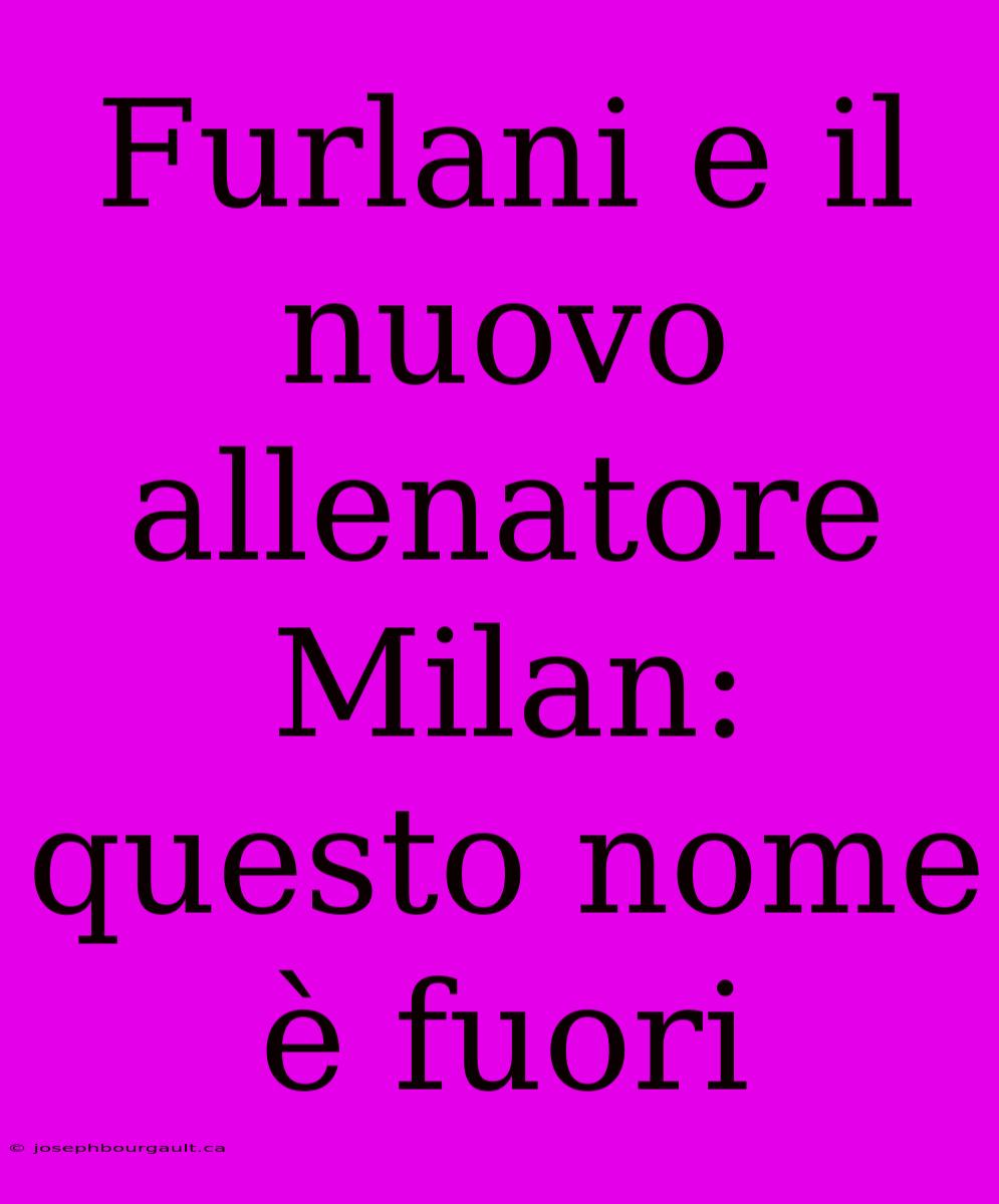 Furlani E Il Nuovo Allenatore Milan: Questo Nome È Fuori