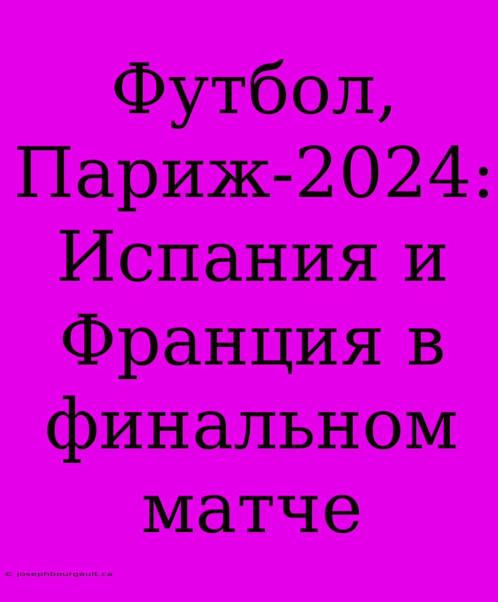 Футбол, Париж-2024: Испания И Франция В Финальном Матче