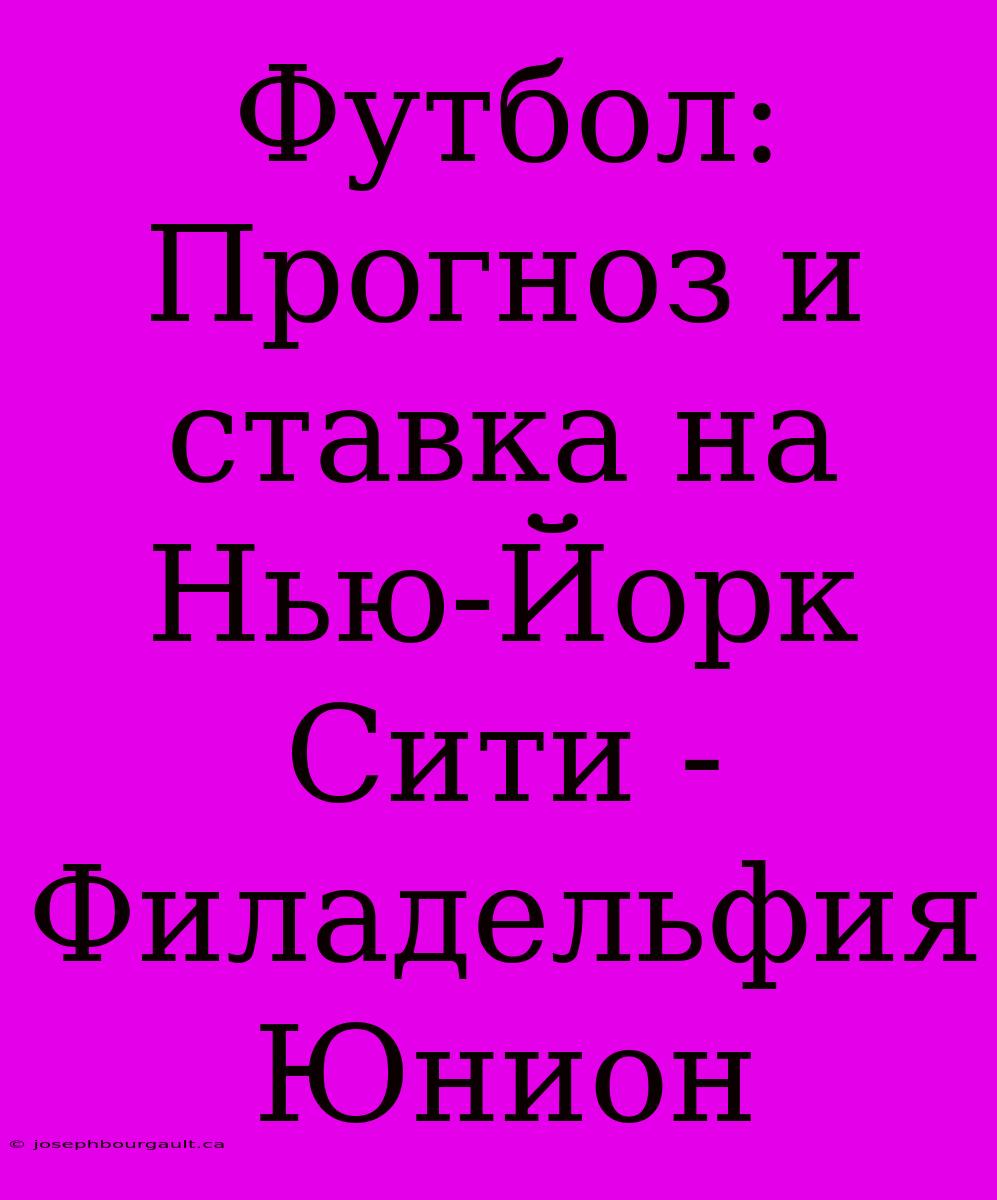 Футбол: Прогноз И Ставка На Нью-Йорк Сити - Филадельфия Юнион