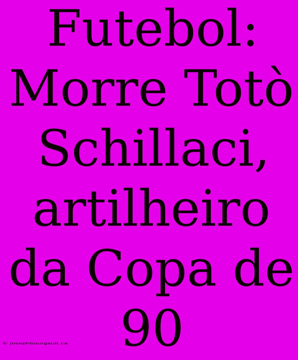 Futebol: Morre Totò Schillaci, Artilheiro Da Copa De 90