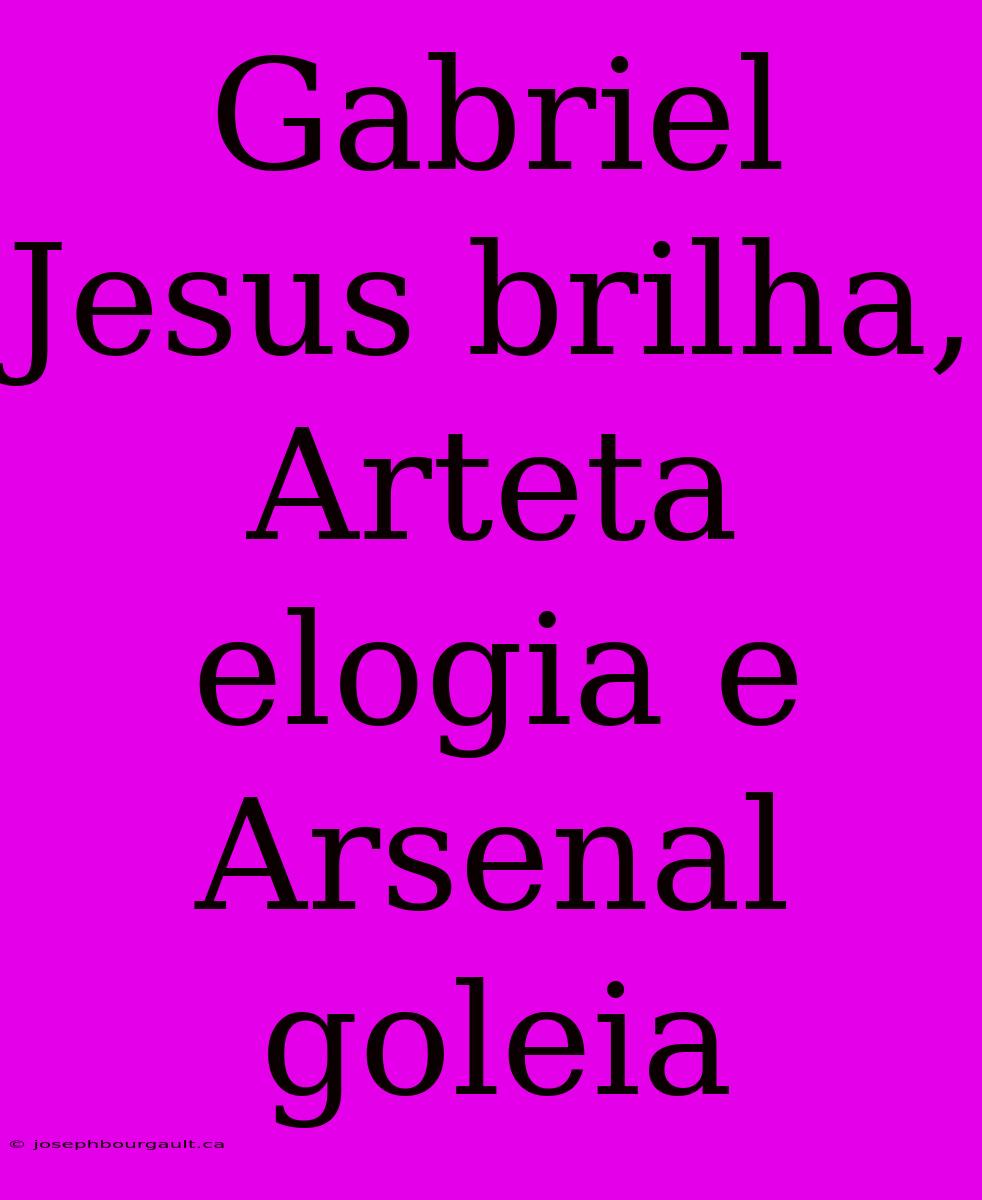 Gabriel Jesus Brilha, Arteta Elogia E Arsenal Goleia