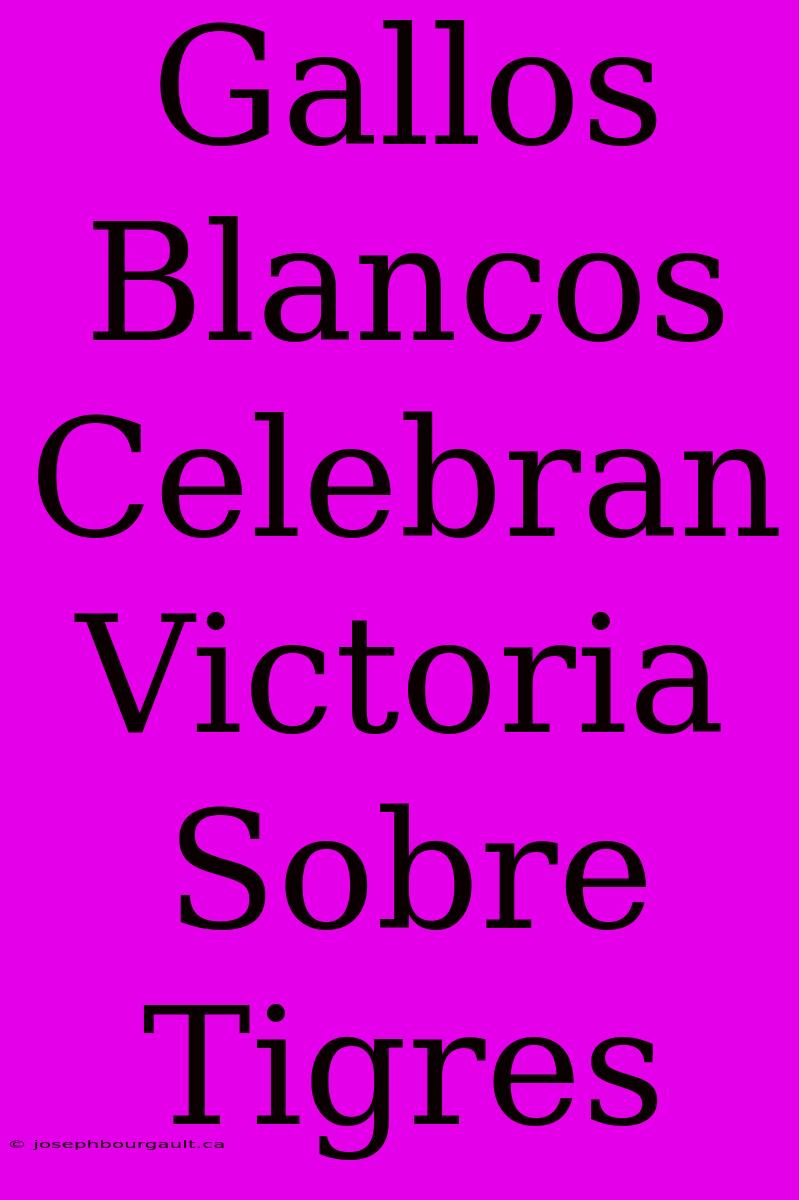 Gallos Blancos Celebran Victoria Sobre Tigres