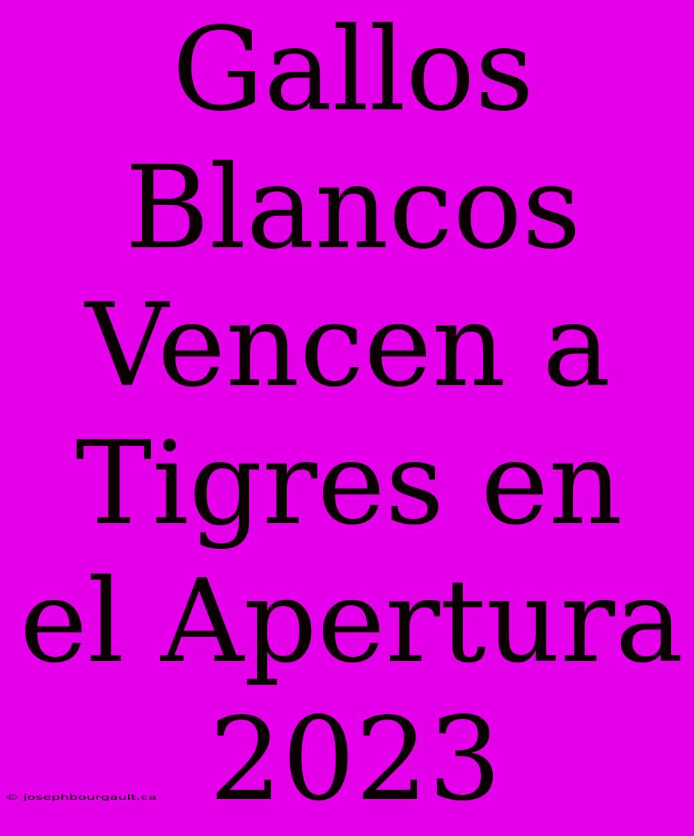 Gallos Blancos Vencen A Tigres En El Apertura 2023