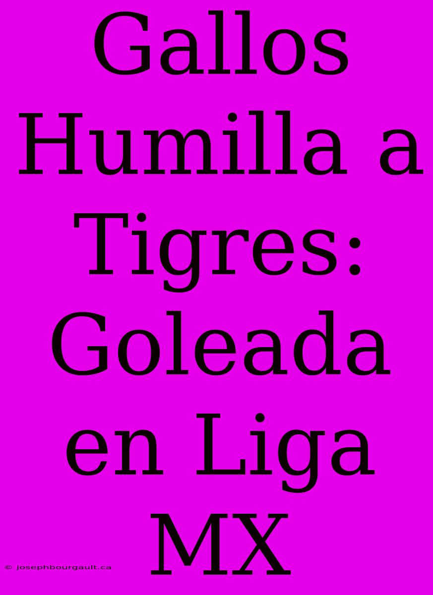 Gallos Humilla A Tigres: Goleada En Liga MX