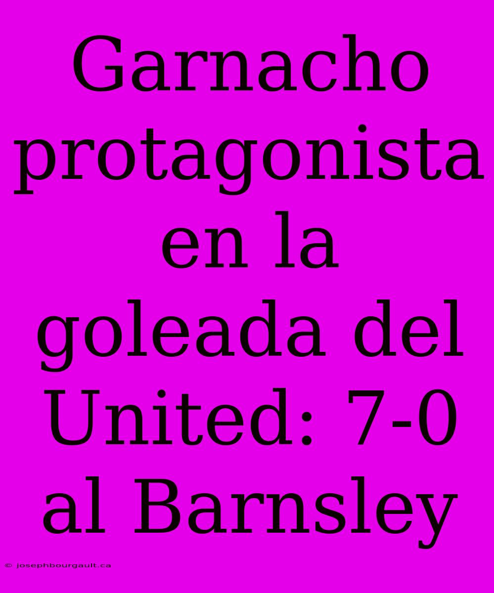 Garnacho Protagonista En La Goleada Del United: 7-0 Al Barnsley