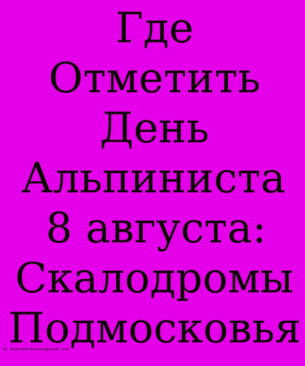 Где Отметить День Альпиниста 8 Августа: Скалодромы Подмосковья