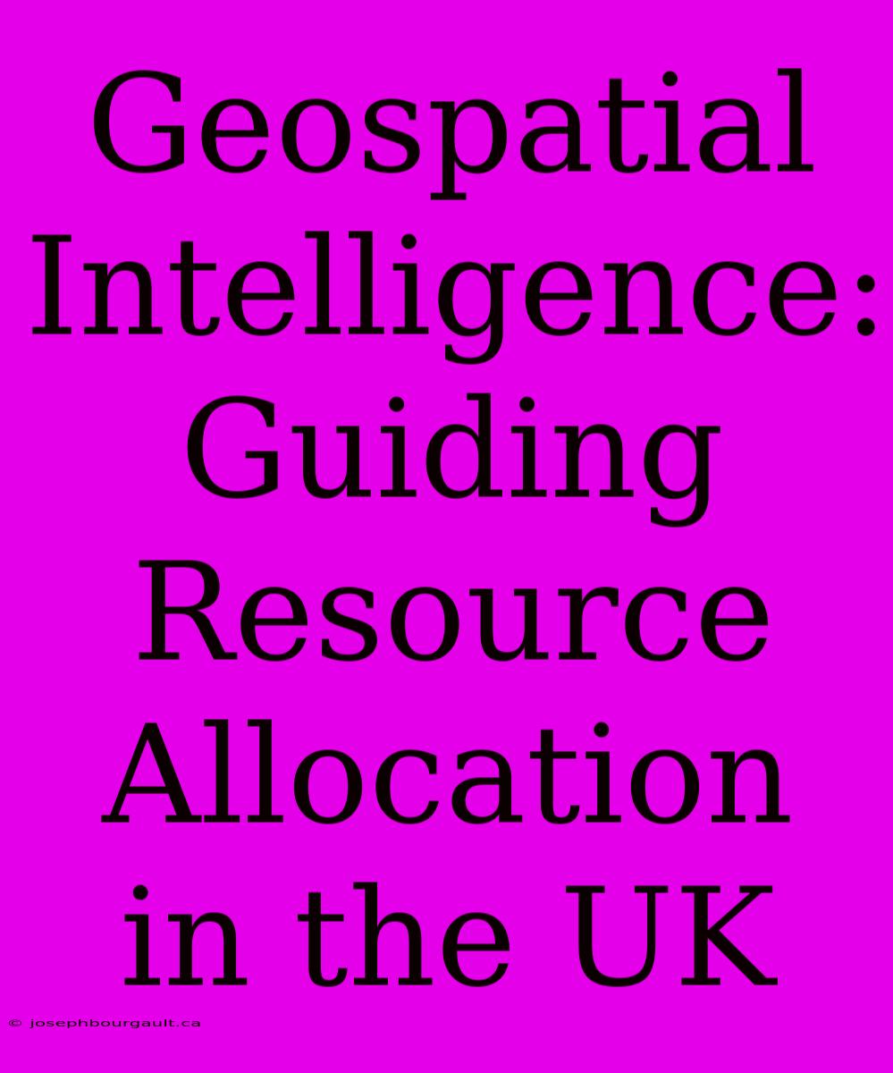 Geospatial Intelligence: Guiding Resource Allocation In The UK