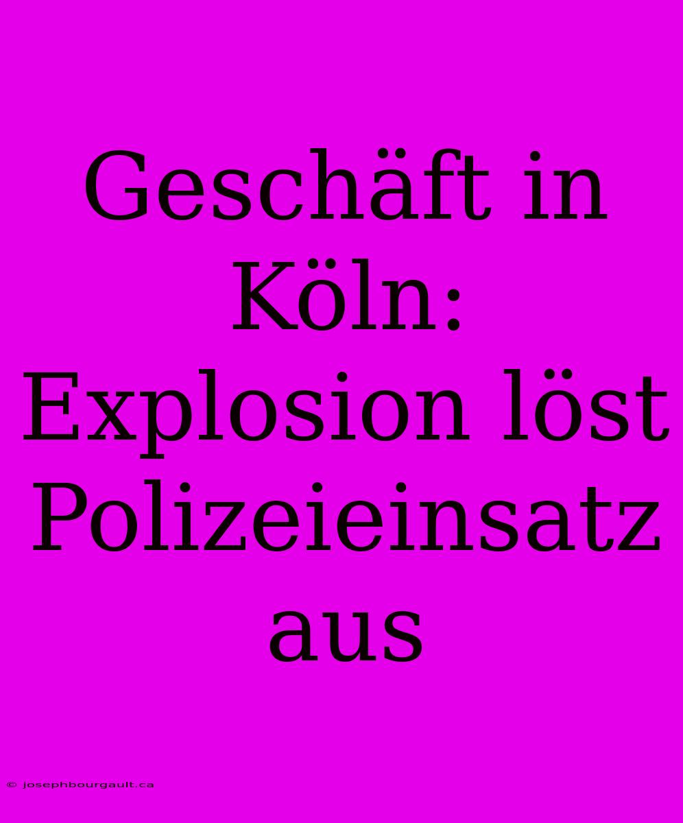 Geschäft In Köln: Explosion Löst Polizeieinsatz Aus