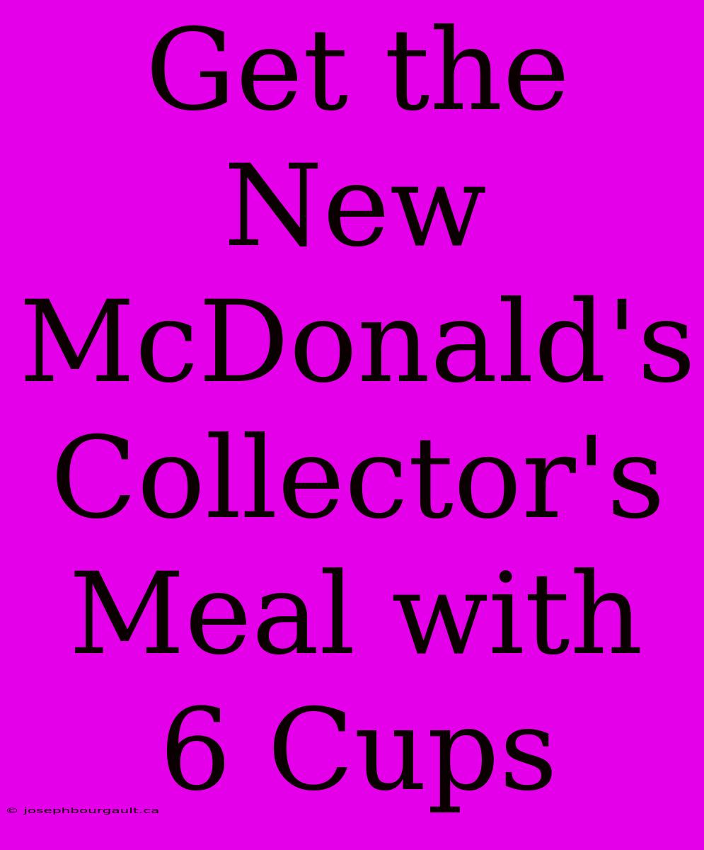 Get The New McDonald's Collector's Meal With 6 Cups