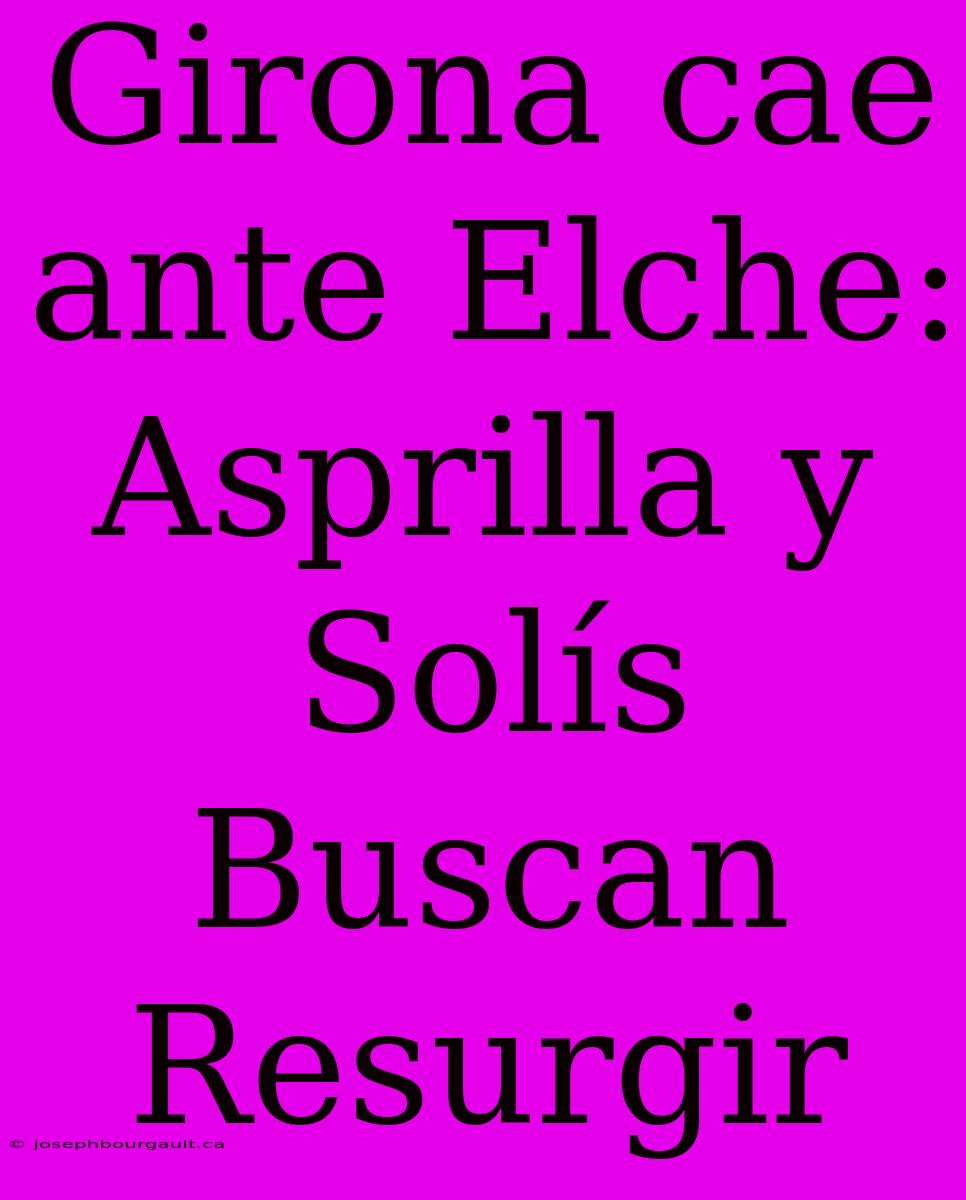 Girona Cae Ante Elche: Asprilla Y Solís Buscan Resurgir