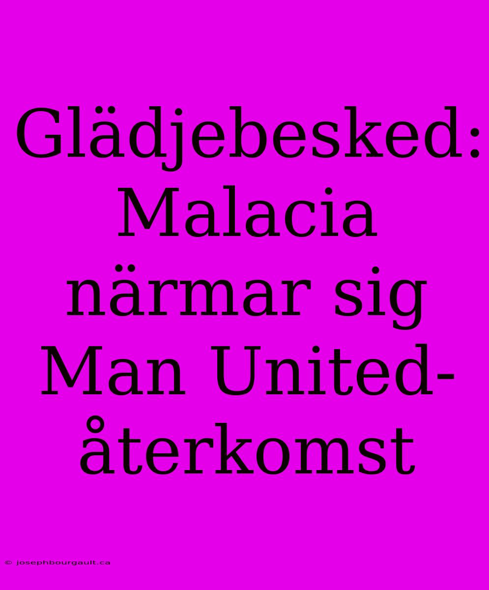 Glädjebesked: Malacia Närmar Sig Man United-återkomst